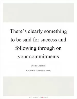 There’s clearly something to be said for success and following through on your commitments Picture Quote #1