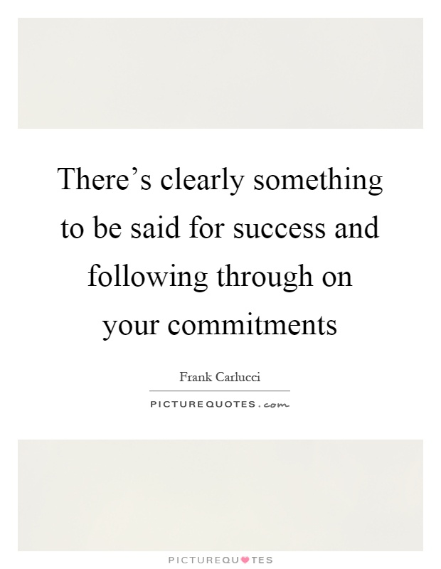 There's clearly something to be said for success and following through on your commitments Picture Quote #1