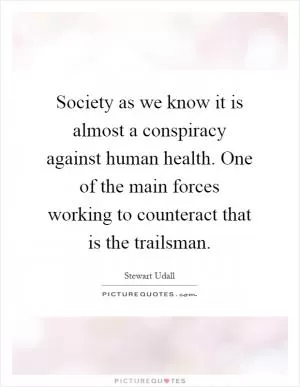 Society as we know it is almost a conspiracy against human health. One of the main forces working to counteract that is the trailsman Picture Quote #1