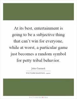 At its best, entertainment is going to be a subjective thing that can’t win for everyone, while at worst, a particular game just becomes a random symbol for petty tribal behavior Picture Quote #1