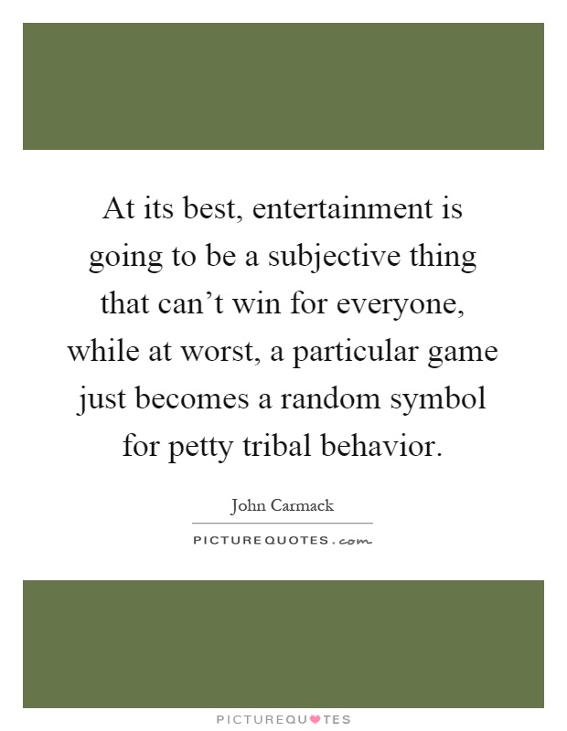 At its best, entertainment is going to be a subjective thing that can't win for everyone, while at worst, a particular game just becomes a random symbol for petty tribal behavior Picture Quote #1