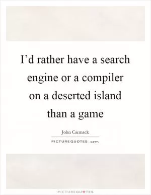 I’d rather have a search engine or a compiler on a deserted island than a game Picture Quote #1