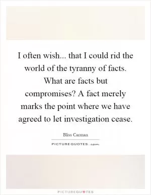 I often wish... that I could rid the world of the tyranny of facts. What are facts but compromises? A fact merely marks the point where we have agreed to let investigation cease Picture Quote #1