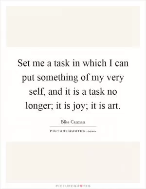 Set me a task in which I can put something of my very self, and it is a task no longer; it is joy; it is art Picture Quote #1