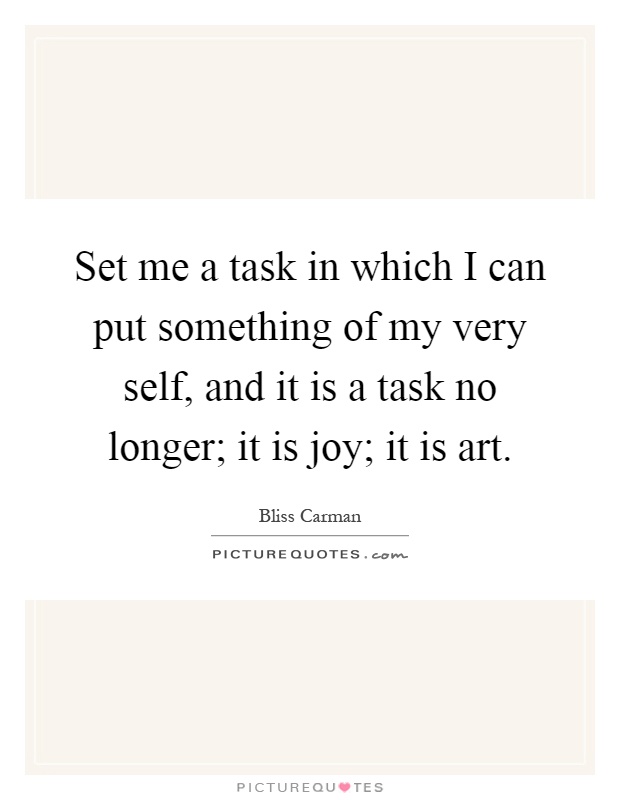 Set me a task in which I can put something of my very self, and it is a task no longer; it is joy; it is art Picture Quote #1