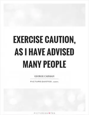 Exercise caution, as I have advised many people Picture Quote #1