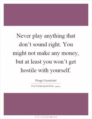Never play anything that don’t sound right. You might not make any money, but at least you won’t get hostile with yourself Picture Quote #1
