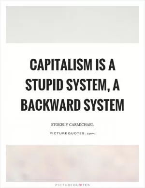 Capitalism is a stupid system, a backward system Picture Quote #1