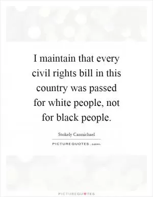 I maintain that every civil rights bill in this country was passed for white people, not for black people Picture Quote #1