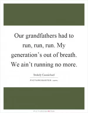 Our grandfathers had to run, run, run. My generation’s out of breath. We ain’t running no more Picture Quote #1