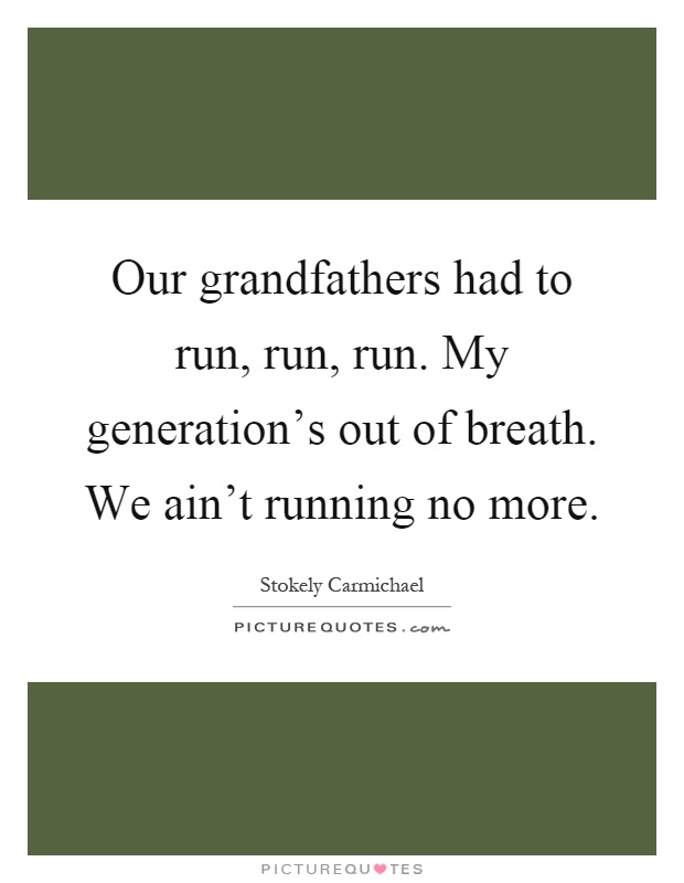 Our grandfathers had to run, run, run. My generation's out of breath. We ain't running no more Picture Quote #1