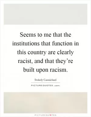 Seems to me that the institutions that function in this country are clearly racist, and that they’re built upon racism Picture Quote #1