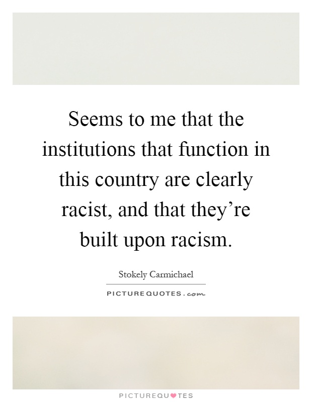Seems to me that the institutions that function in this country are clearly racist, and that they're built upon racism Picture Quote #1