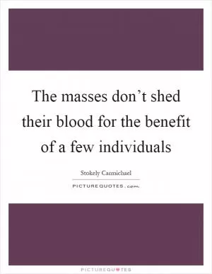 The masses don’t shed their blood for the benefit of a few individuals Picture Quote #1