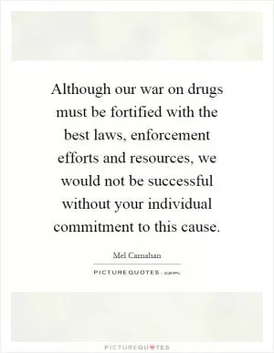 Although our war on drugs must be fortified with the best laws, enforcement efforts and resources, we would not be successful without your individual commitment to this cause Picture Quote #1