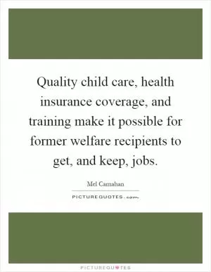 Quality child care, health insurance coverage, and training make it possible for former welfare recipients to get, and keep, jobs Picture Quote #1