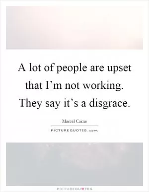 A lot of people are upset that I’m not working. They say it’s a disgrace Picture Quote #1