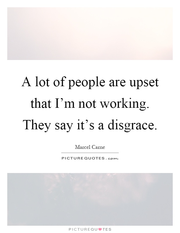 A lot of people are upset that I'm not working. They say it's a disgrace Picture Quote #1