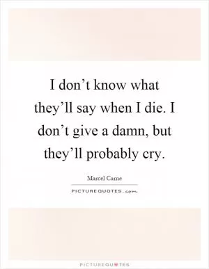 I don’t know what they’ll say when I die. I don’t give a damn, but they’ll probably cry Picture Quote #1