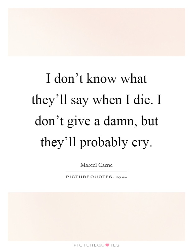 I don't know what they'll say when I die. I don't give a damn, but they'll probably cry Picture Quote #1