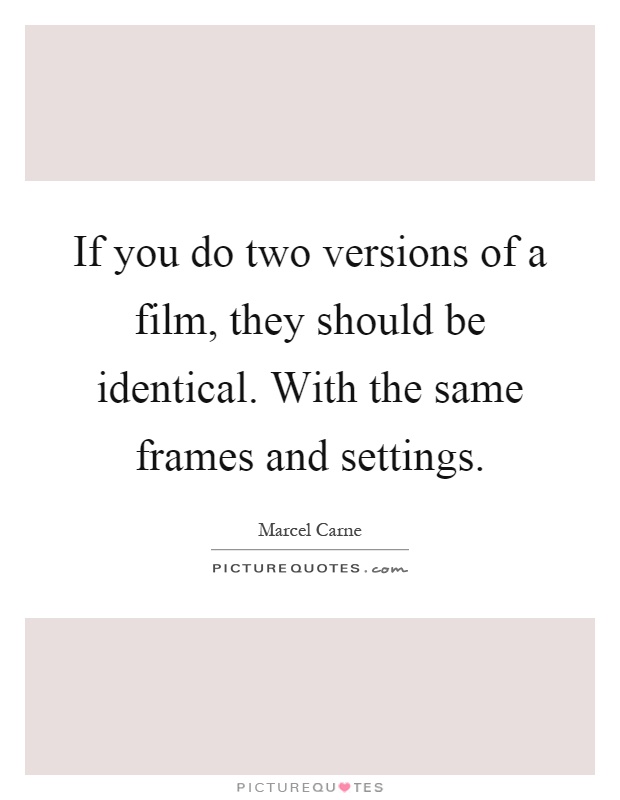 If you do two versions of a film, they should be identical. With the same frames and settings Picture Quote #1