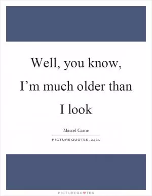 Well, you know, I’m much older than I look Picture Quote #1