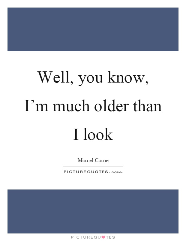 Well, you know, I'm much older than I look Picture Quote #1