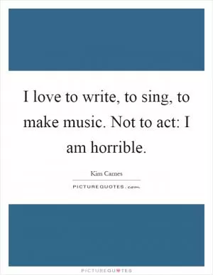 I love to write, to sing, to make music. Not to act: I am horrible Picture Quote #1