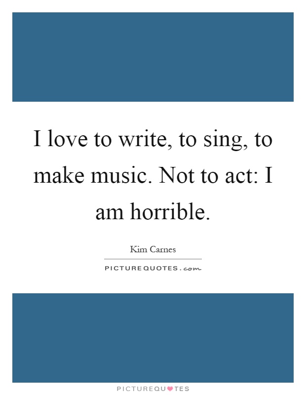 I love to write, to sing, to make music. Not to act: I am horrible Picture Quote #1
