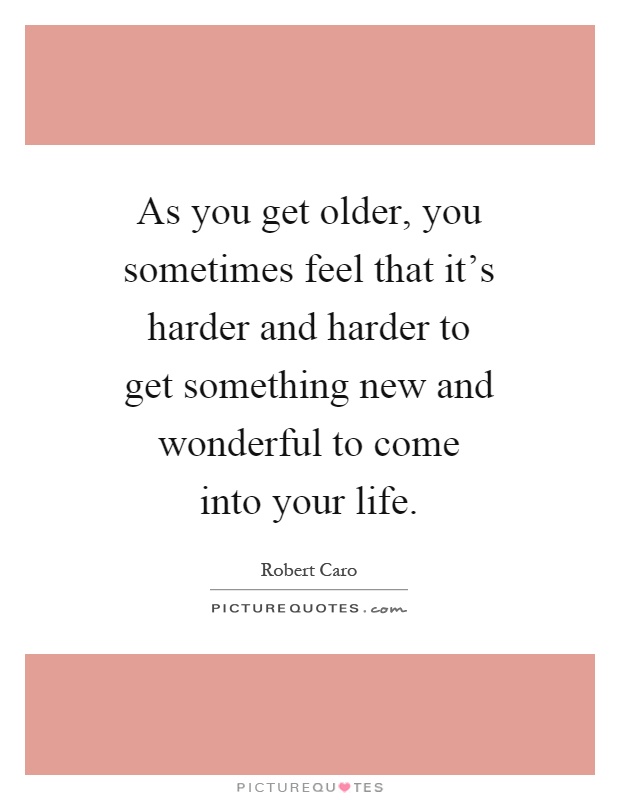 As you get older, you sometimes feel that it's harder and harder to get something new and wonderful to come into your life Picture Quote #1