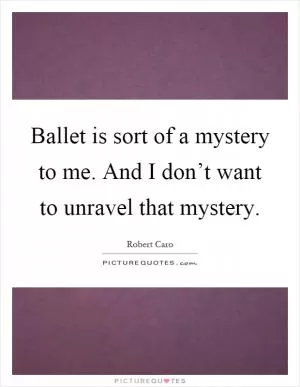 Ballet is sort of a mystery to me. And I don’t want to unravel that mystery Picture Quote #1