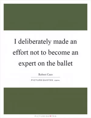 I deliberately made an effort not to become an expert on the ballet Picture Quote #1