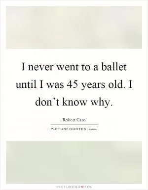 I never went to a ballet until I was 45 years old. I don’t know why Picture Quote #1