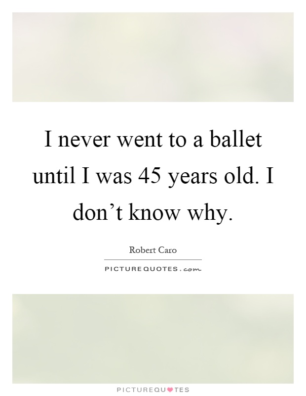 I never went to a ballet until I was 45 years old. I don't know why Picture Quote #1