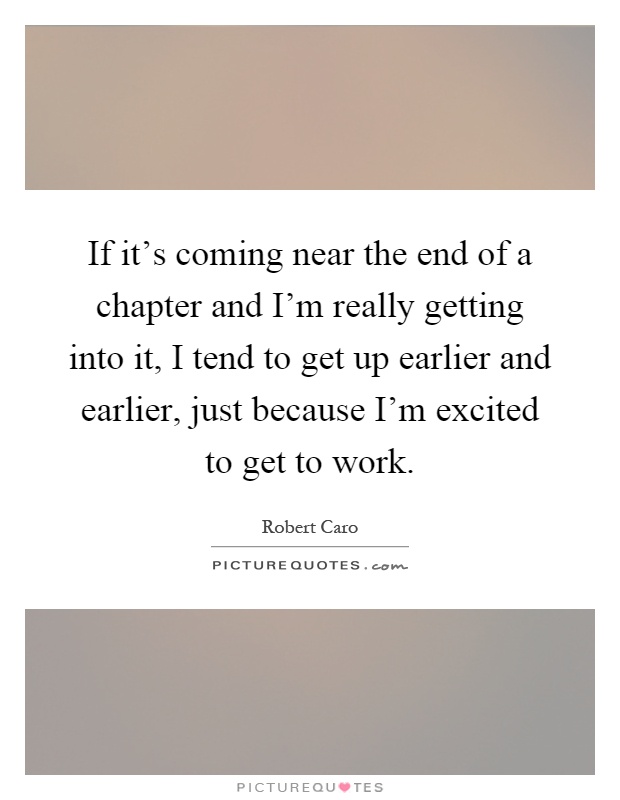 If it's coming near the end of a chapter and I'm really getting into it, I tend to get up earlier and earlier, just because I'm excited to get to work Picture Quote #1