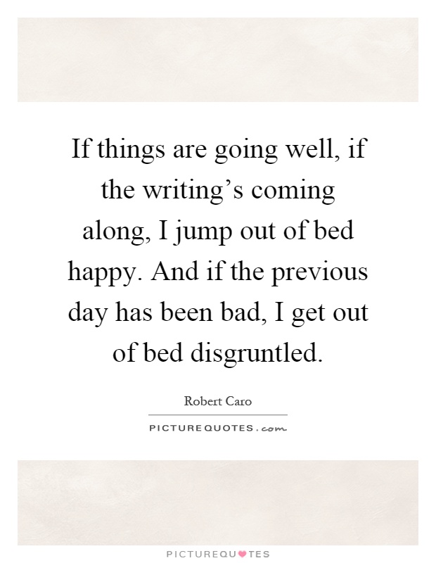 If things are going well, if the writing's coming along, I jump out of bed happy. And if the previous day has been bad, I get out of bed disgruntled Picture Quote #1