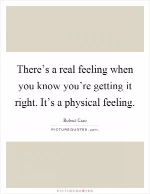 There’s a real feeling when you know you’re getting it right. It’s a physical feeling Picture Quote #1