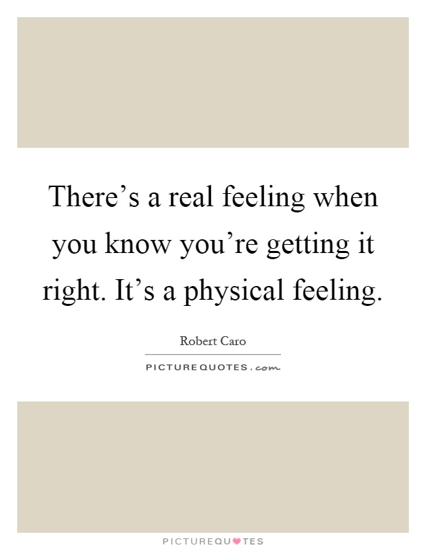 There's a real feeling when you know you're getting it right. It's a physical feeling Picture Quote #1