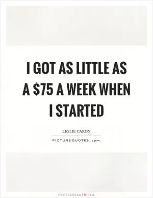I got as little as a $75 a week when I started Picture Quote #1