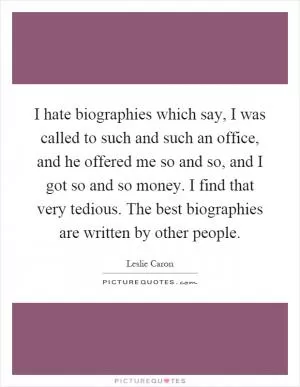 I hate biographies which say, I was called to such and such an office, and he offered me so and so, and I got so and so money. I find that very tedious. The best biographies are written by other people Picture Quote #1