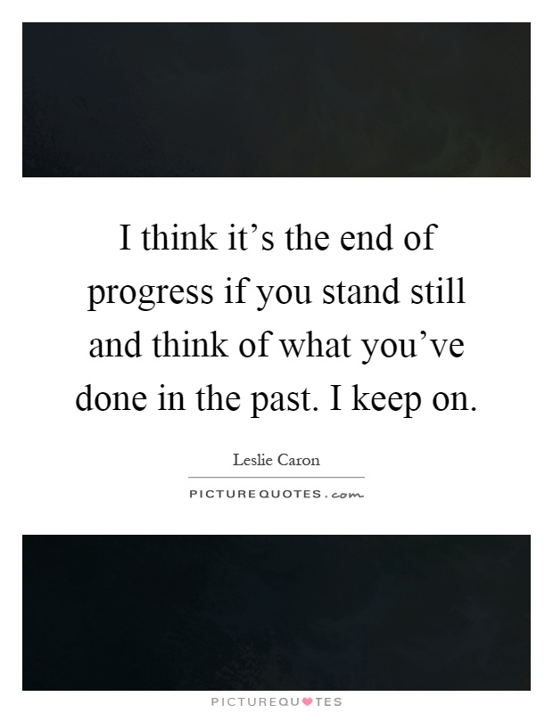 I think it's the end of progress if you stand still and think of what you've done in the past. I keep on Picture Quote #1