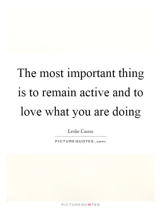 The most important thing is to remain active and to love what you are doing Picture Quote #1