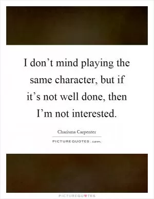 I don’t mind playing the same character, but if it’s not well done, then I’m not interested Picture Quote #1