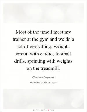 Most of the time I meet my trainer at the gym and we do a lot of everything: weights circuit with cardio, football drills, sprinting with weights on the treadmill Picture Quote #1