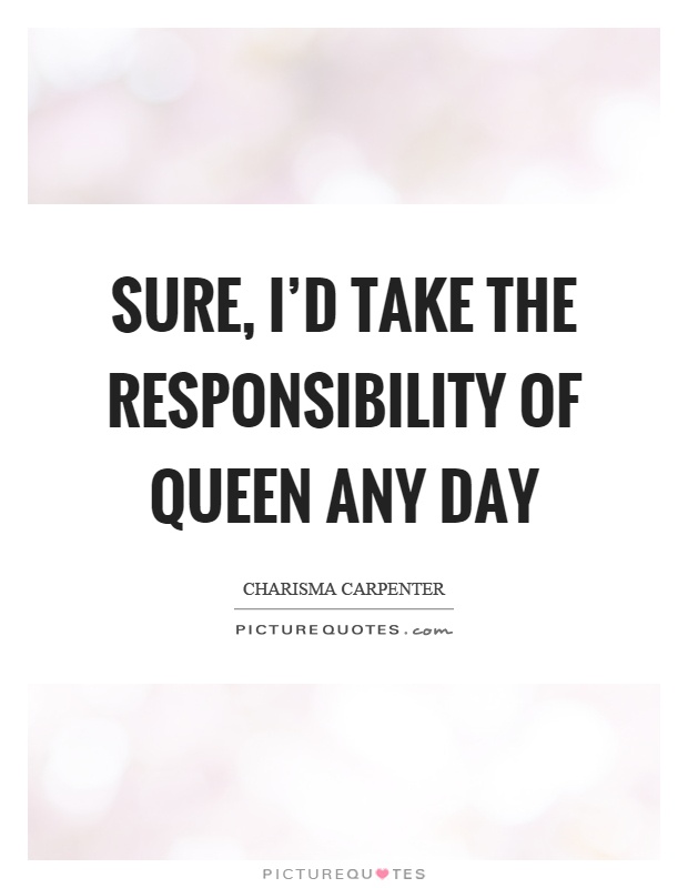 Sure, I'd take the responsibility of queen any day Picture Quote #1
