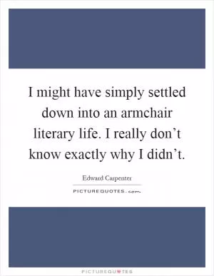 I might have simply settled down into an armchair literary life. I really don’t know exactly why I didn’t Picture Quote #1