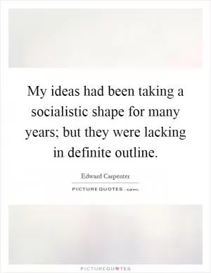 My ideas had been taking a socialistic shape for many years; but they were lacking in definite outline Picture Quote #1
