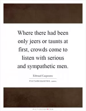Where there had been only jeers or taunts at first, crowds come to listen with serious and sympathetic men Picture Quote #1