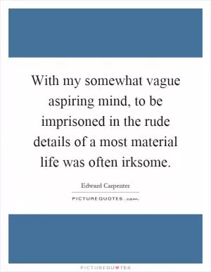 With my somewhat vague aspiring mind, to be imprisoned in the rude details of a most material life was often irksome Picture Quote #1