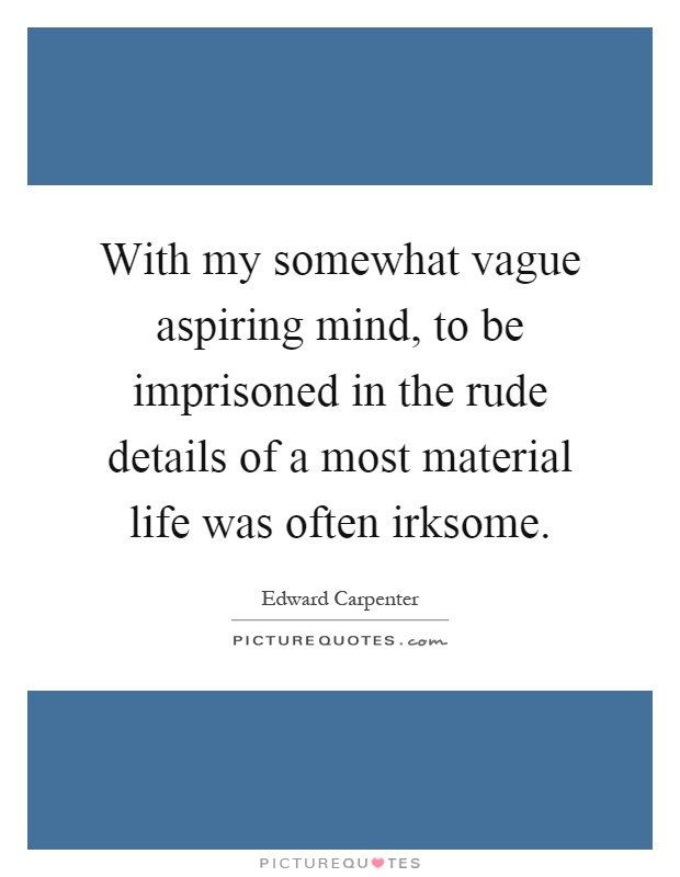 With my somewhat vague aspiring mind, to be imprisoned in the rude details of a most material life was often irksome Picture Quote #1